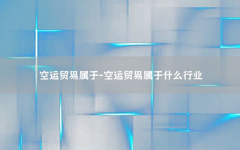 空运贸易属于-空运贸易属于什么行业