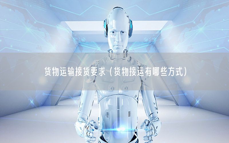 货物运输接货要求（货物接运有哪些方式）
