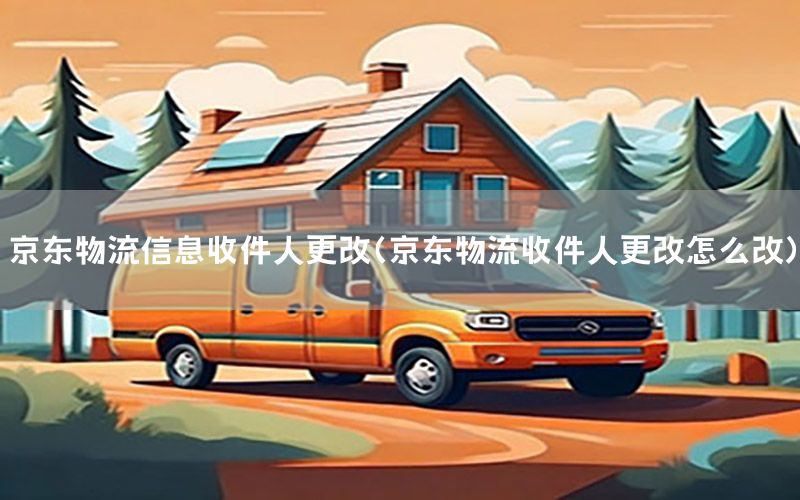 京东物流信息收件人更改（京东物流收件人更改怎么改）