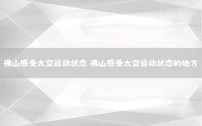 佛山感受太空运动状态（佛山感受太空运动状态的地方）