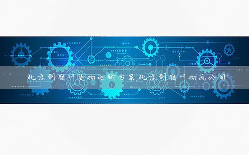 北京到宿州货物运输方案，北京到宿州物流公司