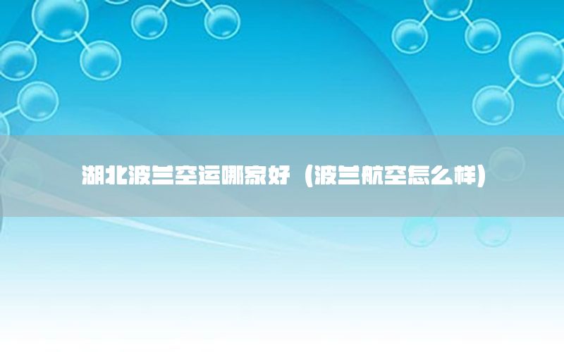 湖北波兰空运哪家好（波兰航空怎么样）