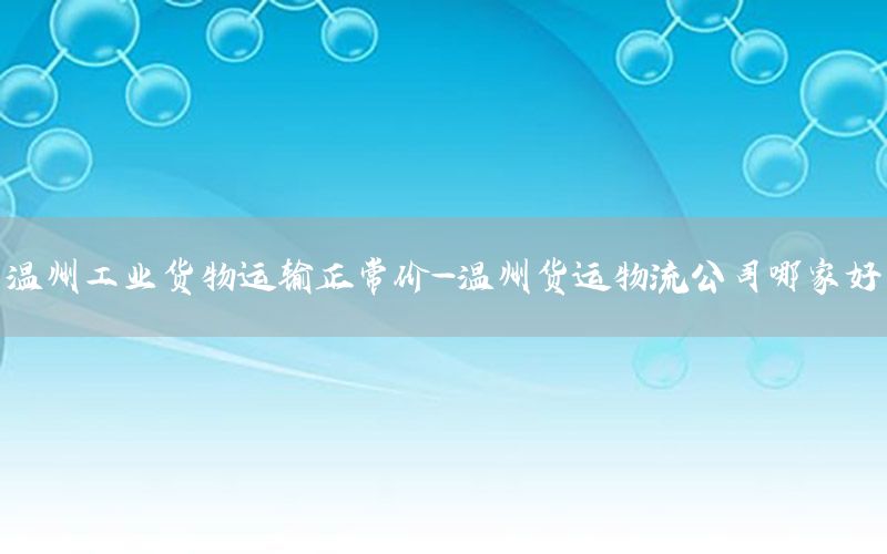 温州工业货物运输正常价-温州货运物流公司哪家好