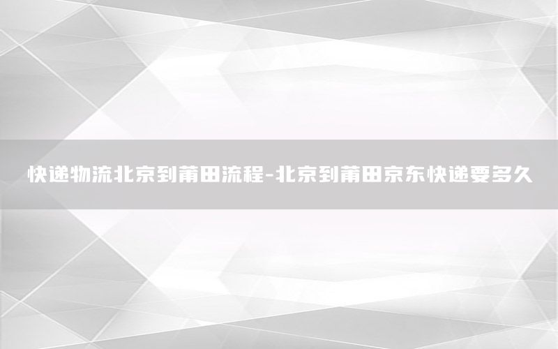 快递物流北京到莆田流程-北京到莆田京东快递要多久