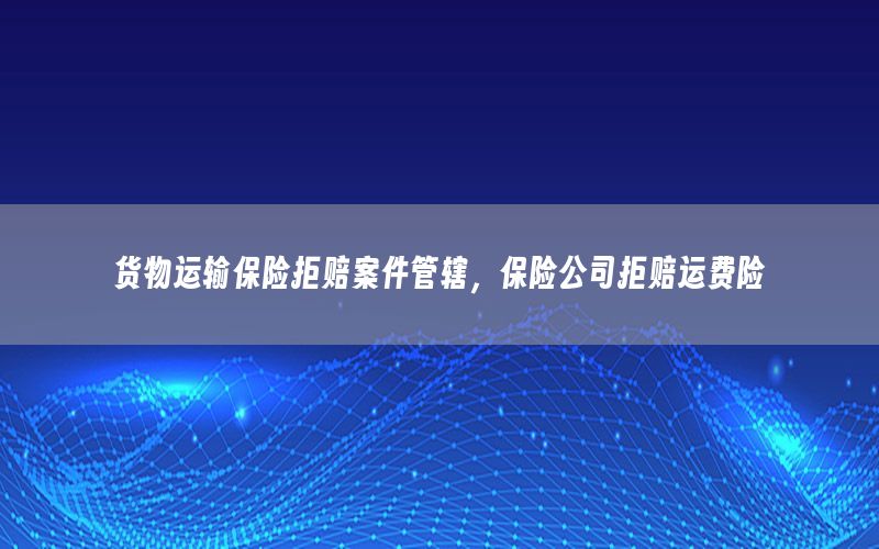 货物运输保险拒赔案件管辖，保险公司拒赔运费险