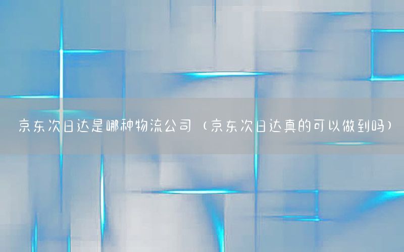 京东次日达是哪种物流公司（京东次日达真的可以做到吗）