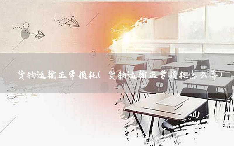 货物运输正常损耗（货物运输正常损耗怎么算）
