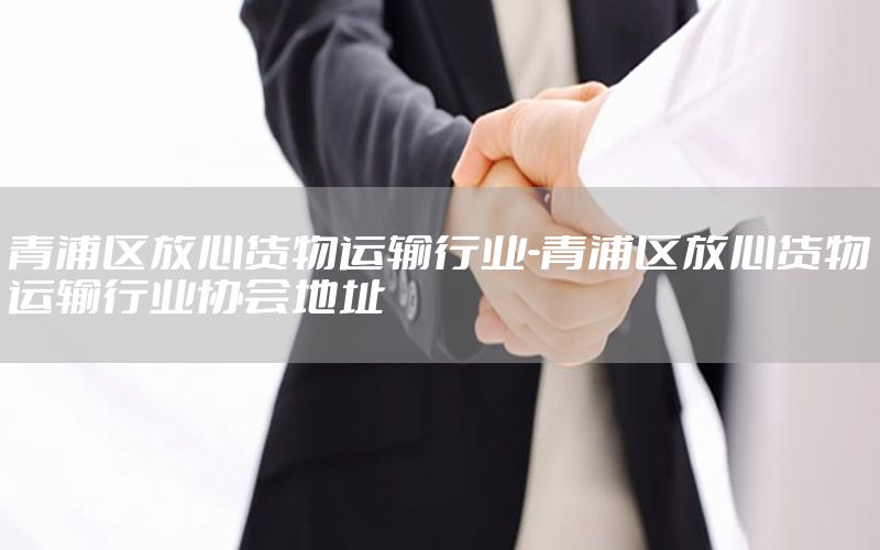 青浦区放心货物运输行业-青浦区放心货物运输行业协会地址