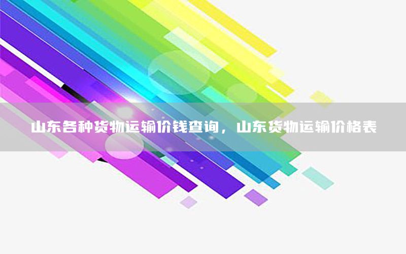 山东各种货物运输价钱查询，山东货物运输价格表