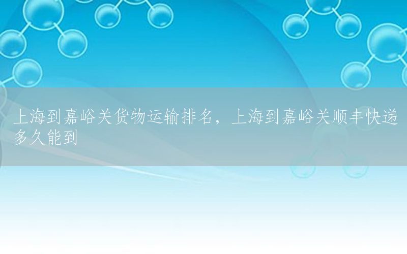 上海到嘉峪关货物运输排名，上海到嘉峪关顺丰快递多久能到