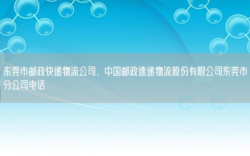 东莞市邮政快递物流公司，中国邮政速递物流股份有限公司东莞市分公司电话