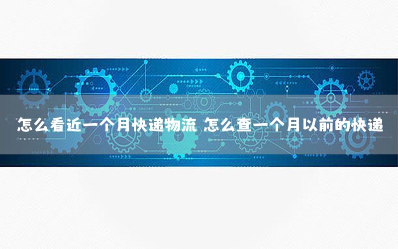 怎么看近一个月快递物流，怎么查一个月以前的快递
