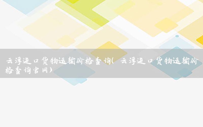 云浮进口货物运输价格查询（云浮进口货物运输价格查询官网）