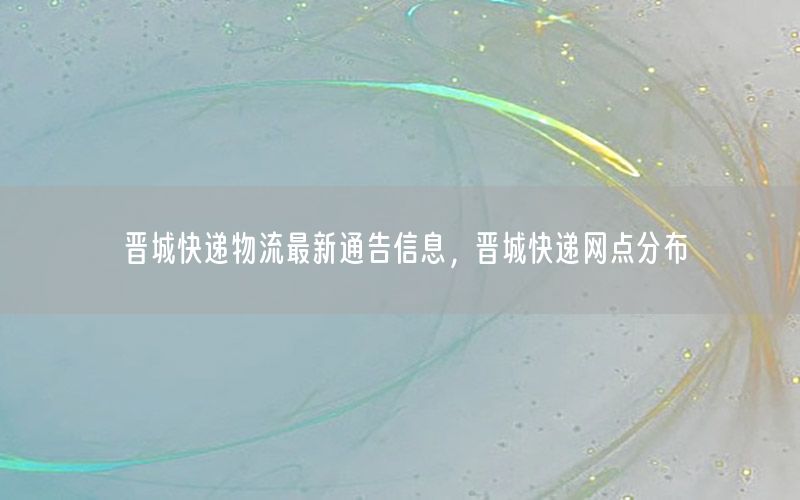 晋城快递物流最新通告信息，晋城快递网点分布