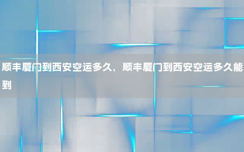 顺丰厦门到西安空运多久，顺丰厦门到西安空运多久能到