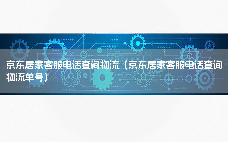 京东居家客服电话查询物流（京东居家客服电话查询物流单号）