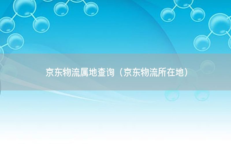 京东物流属地查询（京东物流所在地）