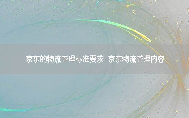 京东的物流管理标准要求-京东物流管理内容