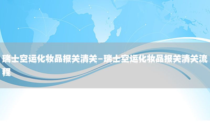 瑞士空运化妆品报关清关-瑞士空运化妆品报关清关流程