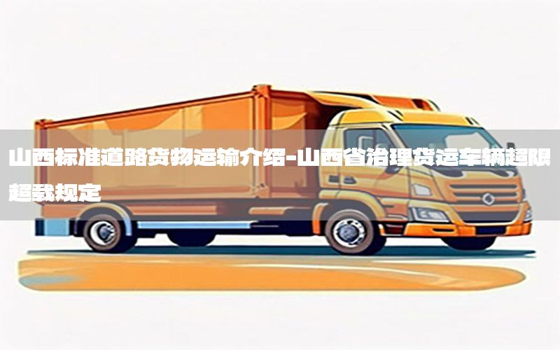 山西标准道路货物运输介绍-山西省治理货运车辆超限超载规定