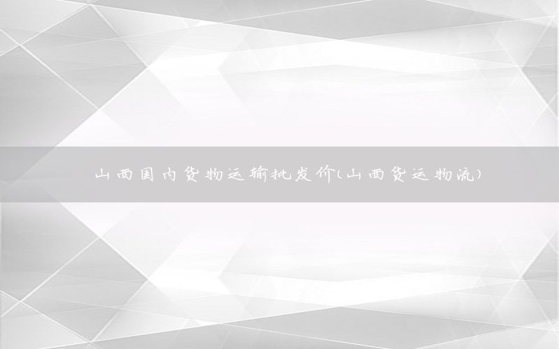 山西国内货物运输批发价（山西货运物流）