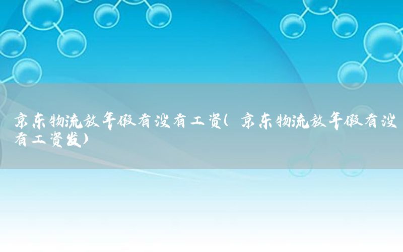 京东物流放年假有没有工资（京东物流放年假有没有工资发）