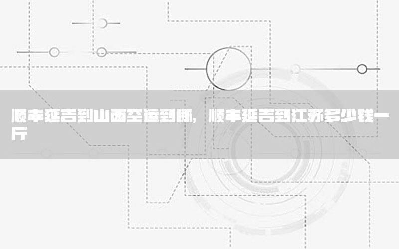 顺丰延吉到山西空运到哪，顺丰延吉到江苏多少钱一斤