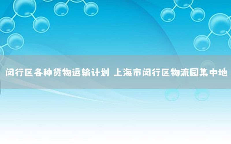 闵行区各种货物运输计划（上海市闵行区物流园集中地）