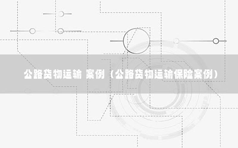 公路货物运输 案例（公路货物运输保险案例）