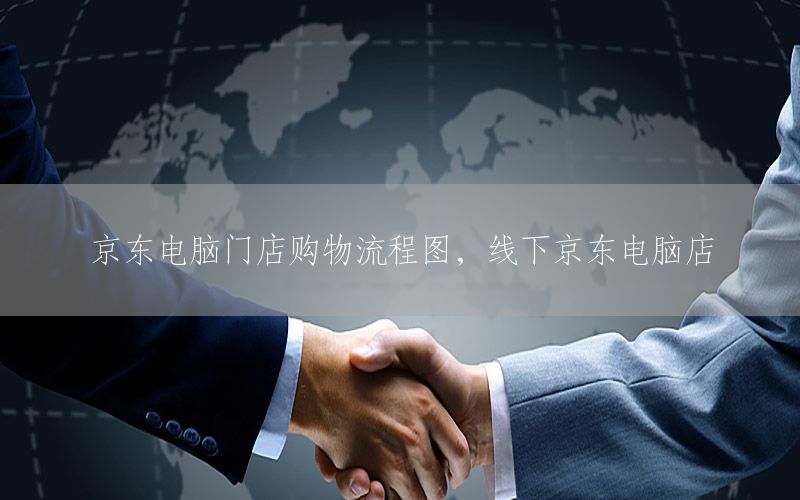京东电脑门店购物流程图，线下京东电脑店