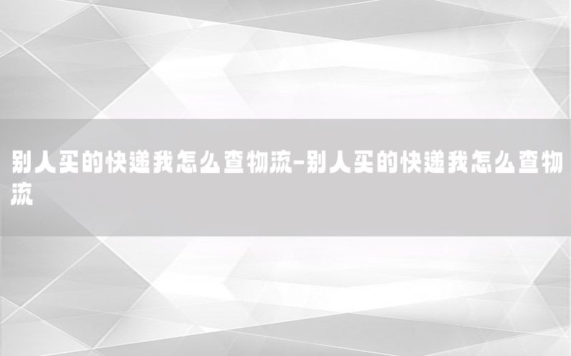 别人买的快递我怎么查物流-别人买的快递我怎么查物流