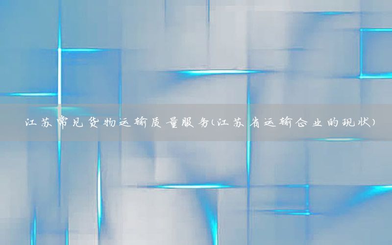 江苏常见货物运输质量服务（江苏省运输企业的现状）