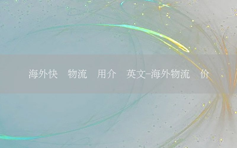 海外快递物流费用介绍英文-海外物流报价