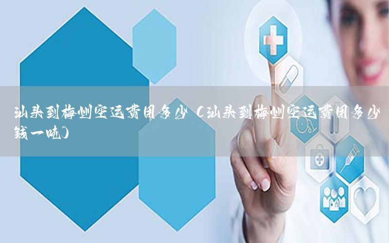 汕头到梅州空运费用多少（汕头到梅州空运费用多少钱一吨）