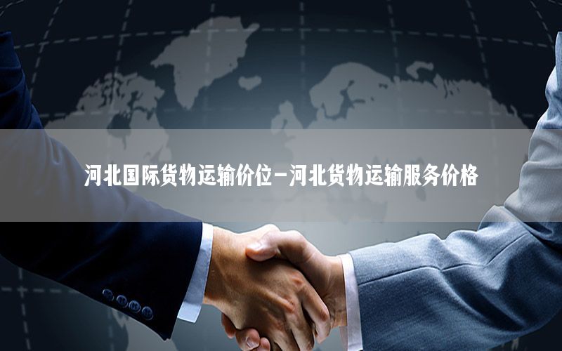 河北国际货物运输价位-河北货物运输服务价格