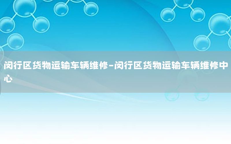 闵行区货物运输车辆维修-闵行区货物运输车辆维修中心