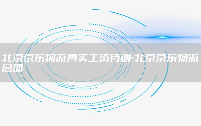 北京京东物流真实工资待遇-北京京东物流总部