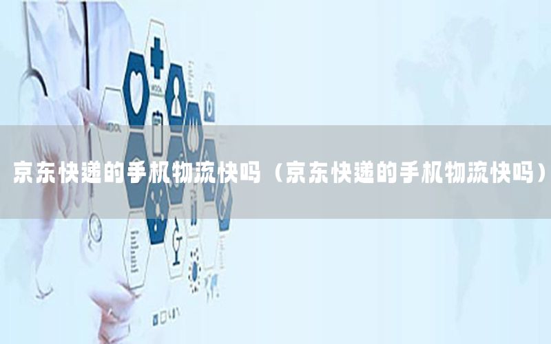 京东快递的手机物流快吗（京东快递的手机物流快吗）