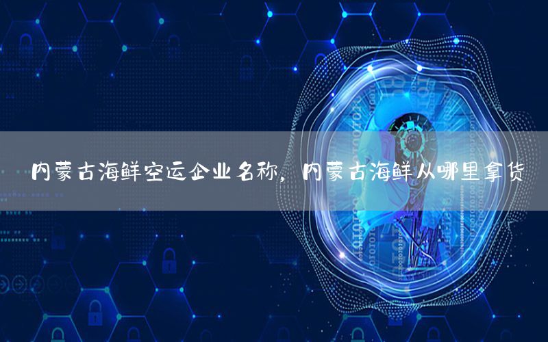 内蒙古海鲜空运企业名称，内蒙古海鲜从哪里拿货
