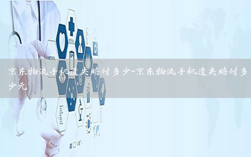京东物流手机遗失赔付多少-京东物流手机遗失赔付多少元