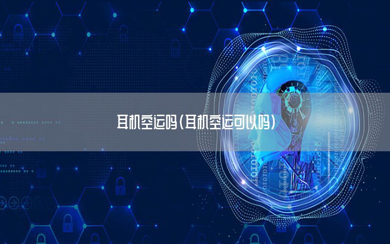 耳机空运吗（耳机空运可以吗）