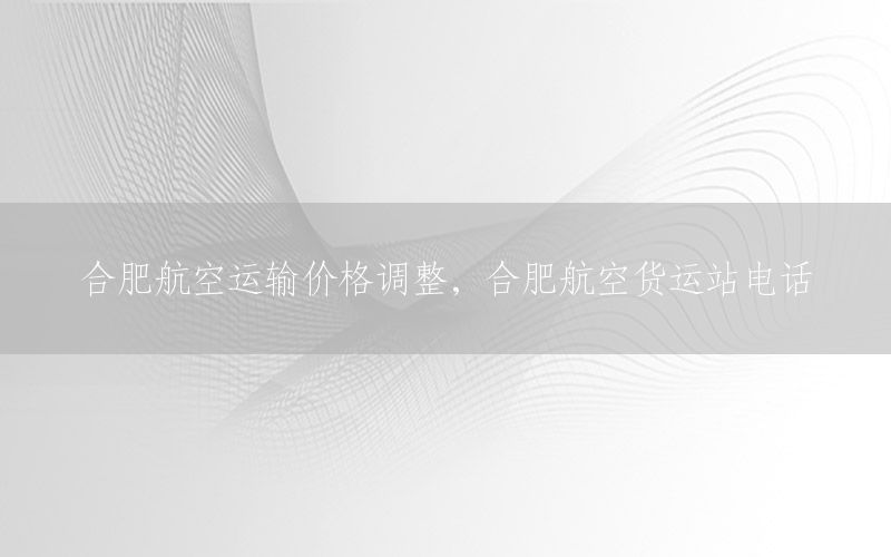 合肥航空运输价格调整，合肥航空货运站电话