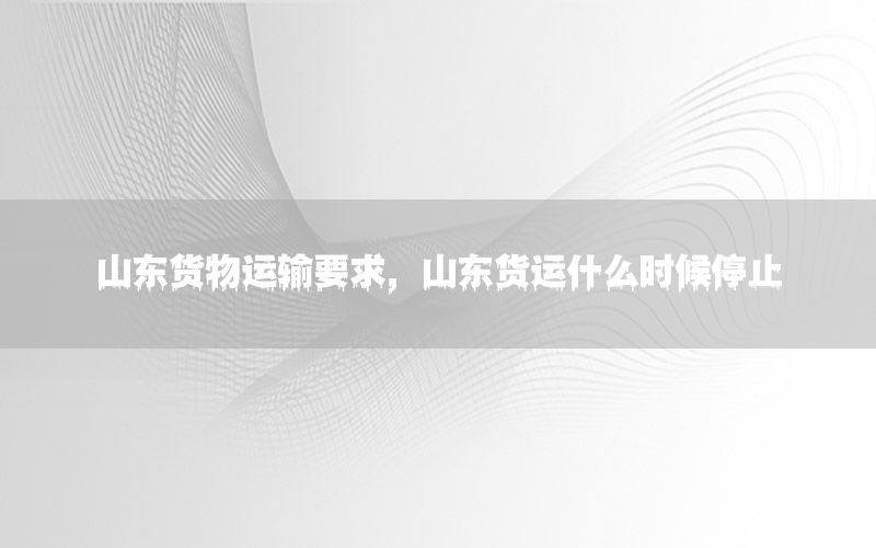 山东货物运输要求，山东货运什么时候停止
