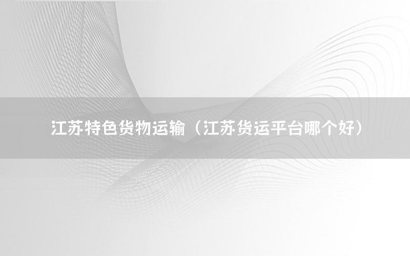 江苏特色货物运输（江苏货运平台哪个好）