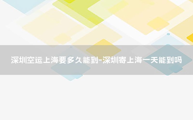 深圳空运上海要多久能到-深圳寄上海一天能到吗