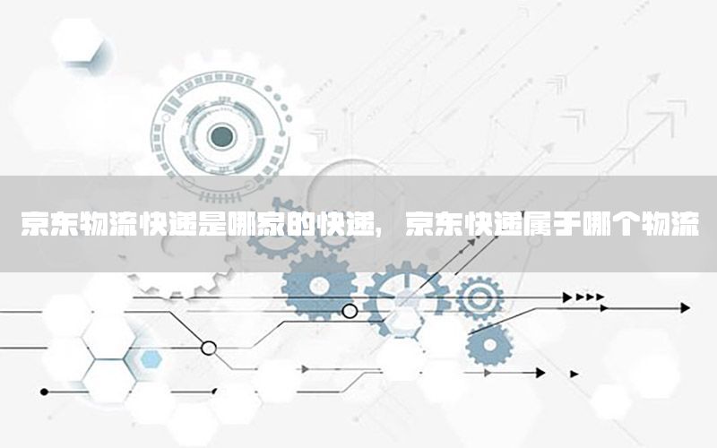 京东物流快递是哪家的快递，京东快递属于哪个物流