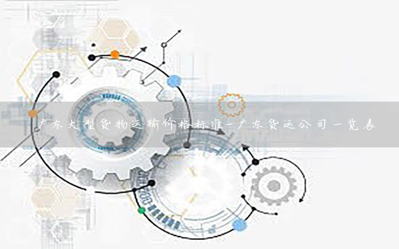 广东大型货物运输价格标准-广东货运公司一览表