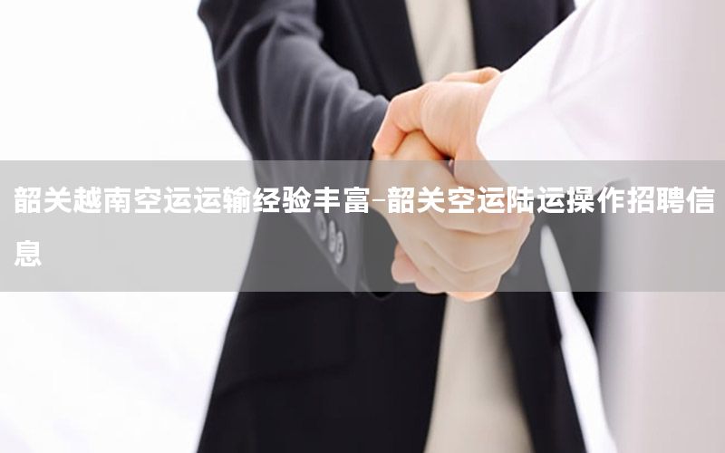 韶关越南空运运输经验丰富-韶关空运陆运操作招聘信息