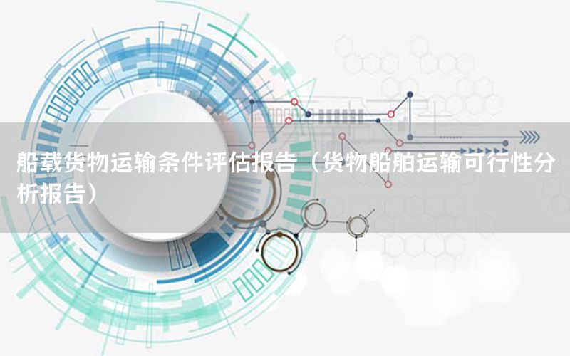 船载货物运输条件评估报告（货物船舶运输可行性分析报告）