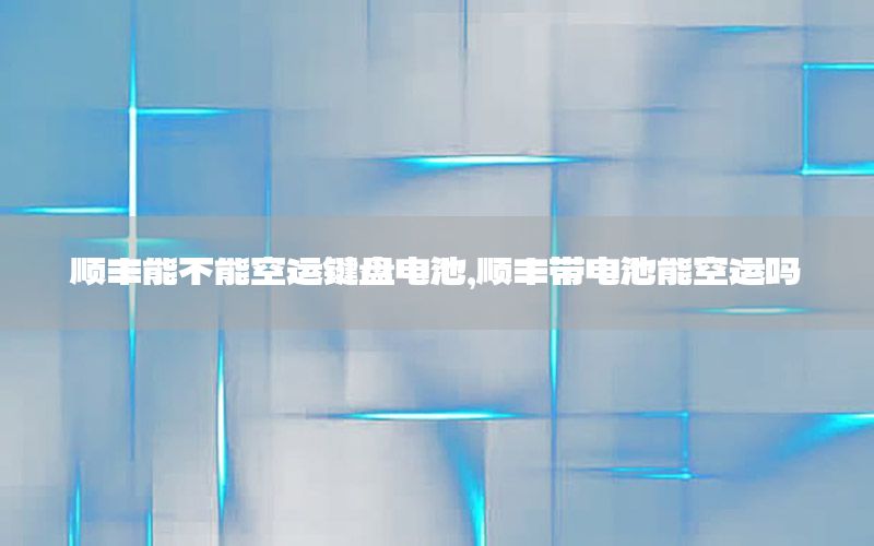 顺丰能不能空运键盘电池，顺丰带电池能空运吗